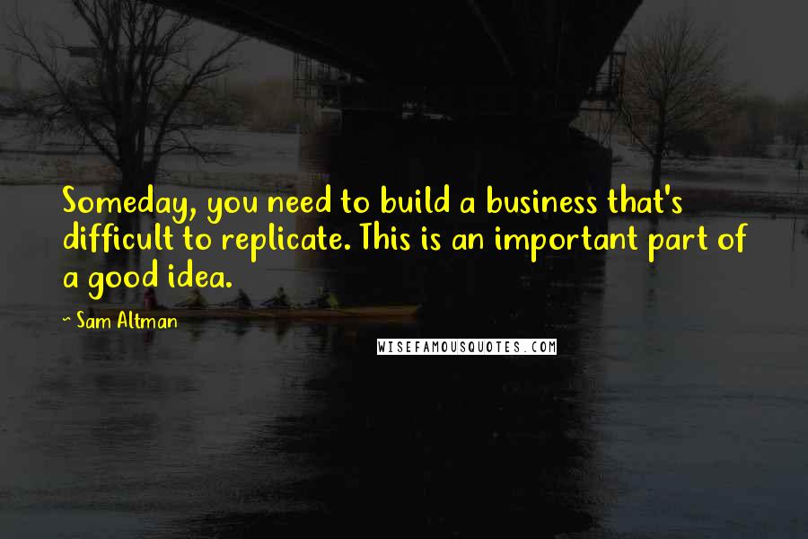 Sam Altman Quotes: Someday, you need to build a business that's difficult to replicate. This is an important part of a good idea.