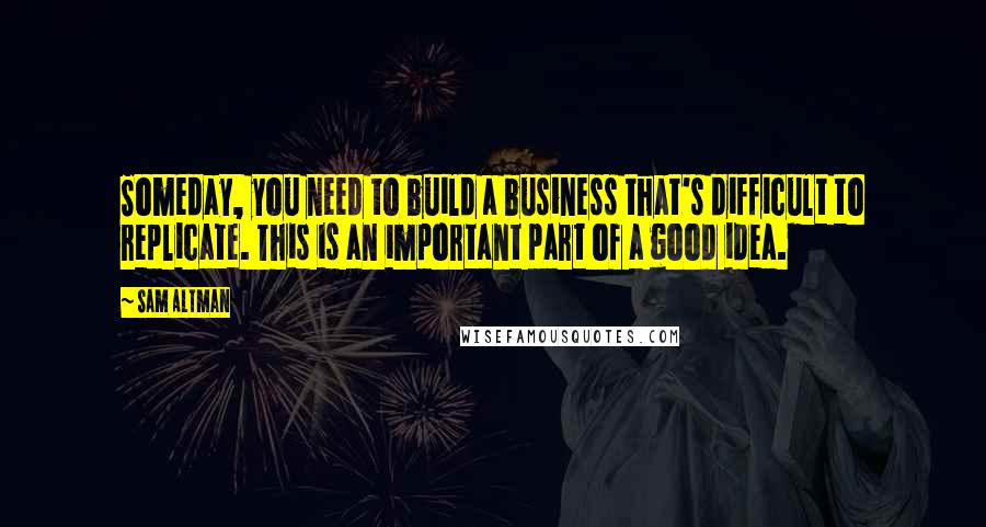 Sam Altman Quotes: Someday, you need to build a business that's difficult to replicate. This is an important part of a good idea.