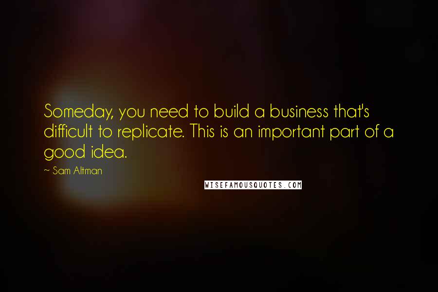 Sam Altman Quotes: Someday, you need to build a business that's difficult to replicate. This is an important part of a good idea.