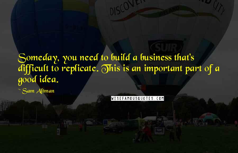 Sam Altman Quotes: Someday, you need to build a business that's difficult to replicate. This is an important part of a good idea.