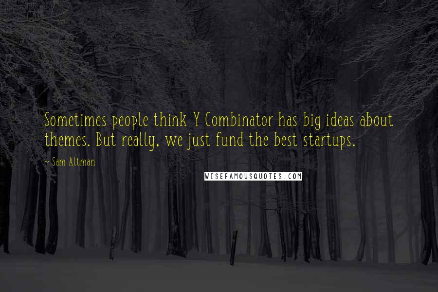 Sam Altman Quotes: Sometimes people think Y Combinator has big ideas about themes. But really, we just fund the best startups.