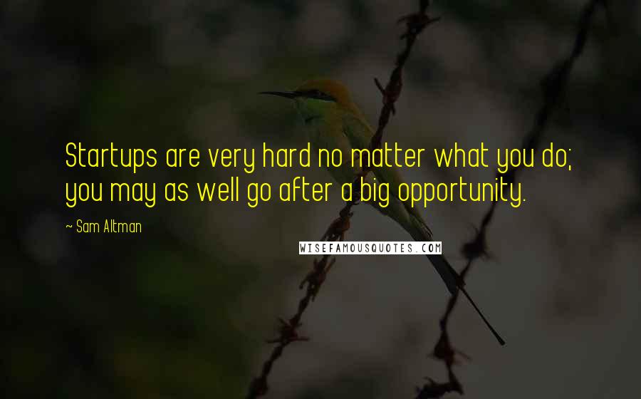 Sam Altman Quotes: Startups are very hard no matter what you do; you may as well go after a big opportunity.