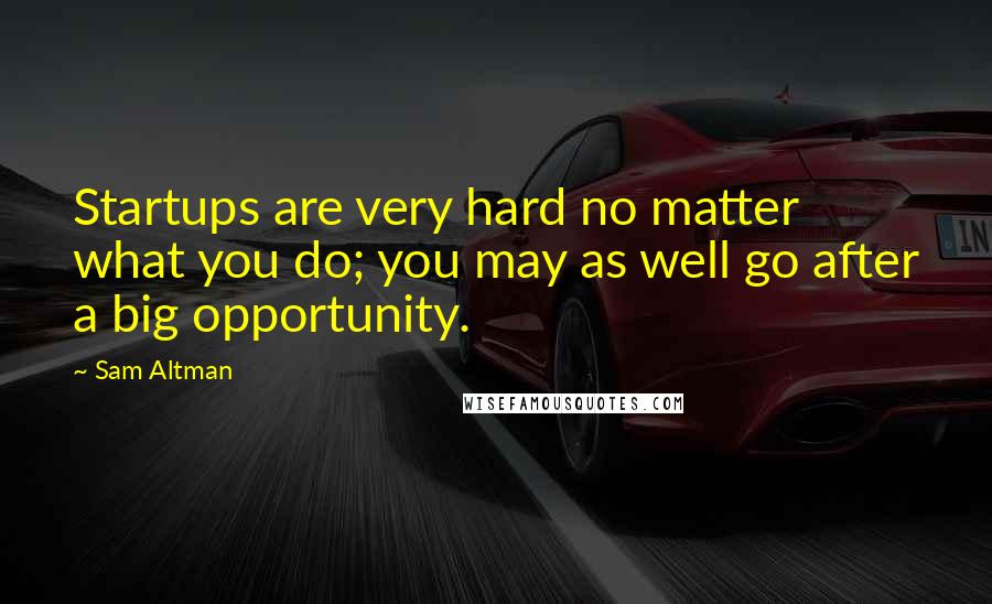 Sam Altman Quotes: Startups are very hard no matter what you do; you may as well go after a big opportunity.