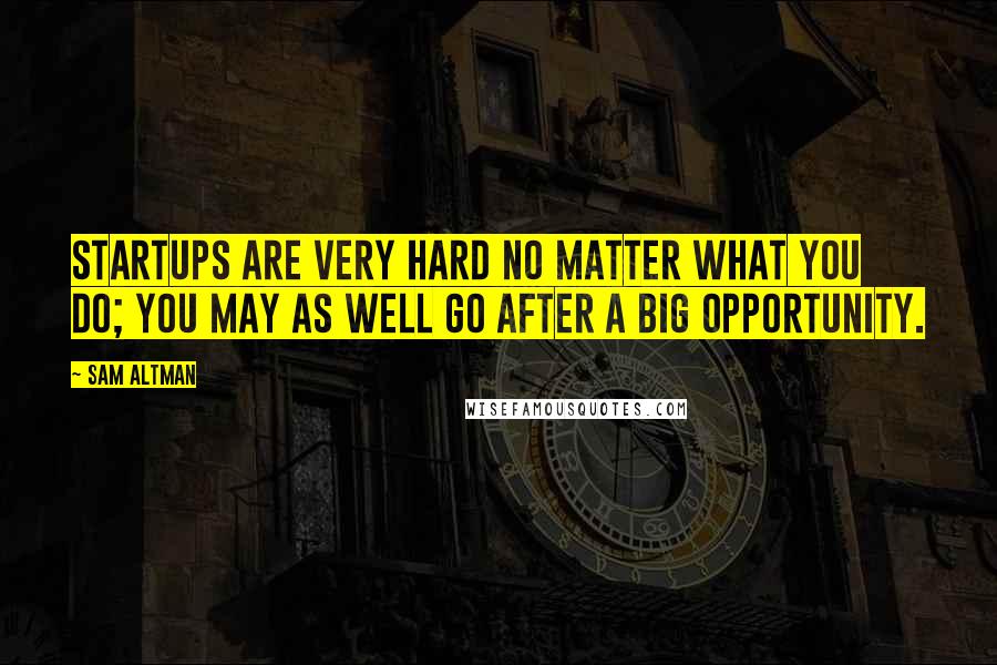 Sam Altman Quotes: Startups are very hard no matter what you do; you may as well go after a big opportunity.
