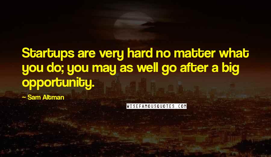 Sam Altman Quotes: Startups are very hard no matter what you do; you may as well go after a big opportunity.