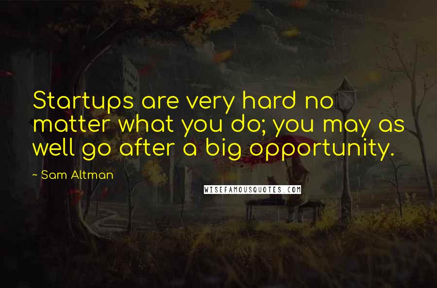 Sam Altman Quotes: Startups are very hard no matter what you do; you may as well go after a big opportunity.