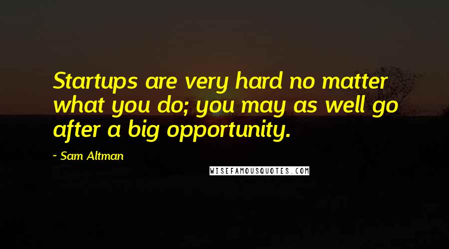 Sam Altman Quotes: Startups are very hard no matter what you do; you may as well go after a big opportunity.