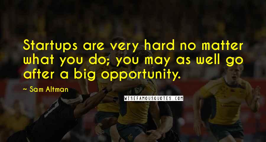 Sam Altman Quotes: Startups are very hard no matter what you do; you may as well go after a big opportunity.