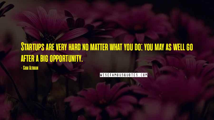 Sam Altman Quotes: Startups are very hard no matter what you do; you may as well go after a big opportunity.
