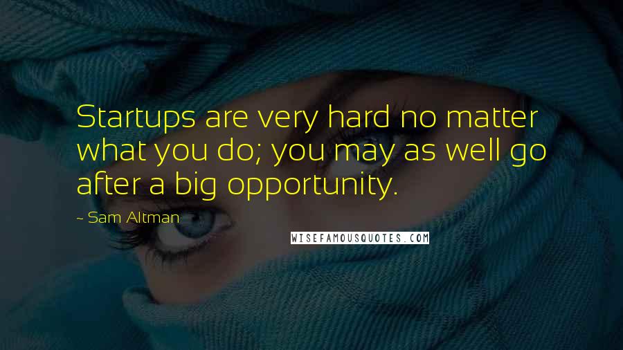 Sam Altman Quotes: Startups are very hard no matter what you do; you may as well go after a big opportunity.