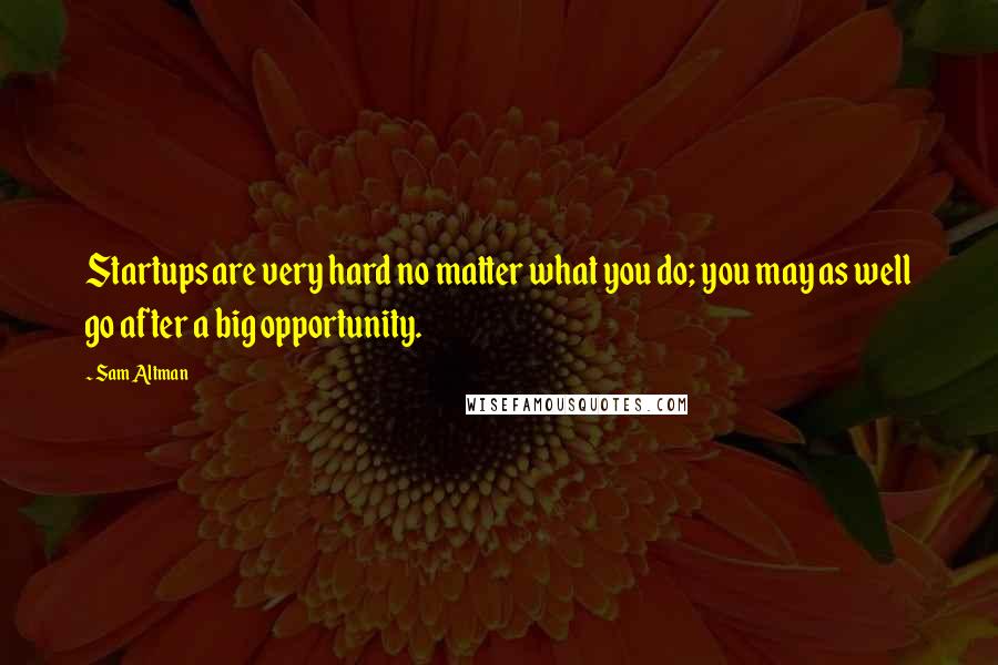 Sam Altman Quotes: Startups are very hard no matter what you do; you may as well go after a big opportunity.