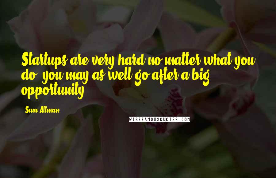 Sam Altman Quotes: Startups are very hard no matter what you do; you may as well go after a big opportunity.