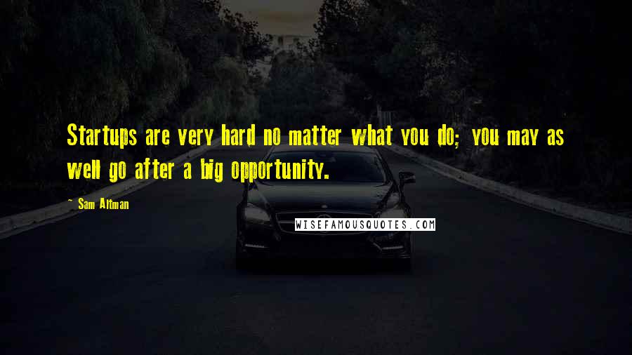 Sam Altman Quotes: Startups are very hard no matter what you do; you may as well go after a big opportunity.