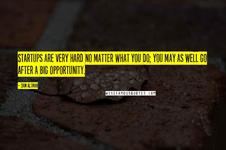 Sam Altman Quotes: Startups are very hard no matter what you do; you may as well go after a big opportunity.