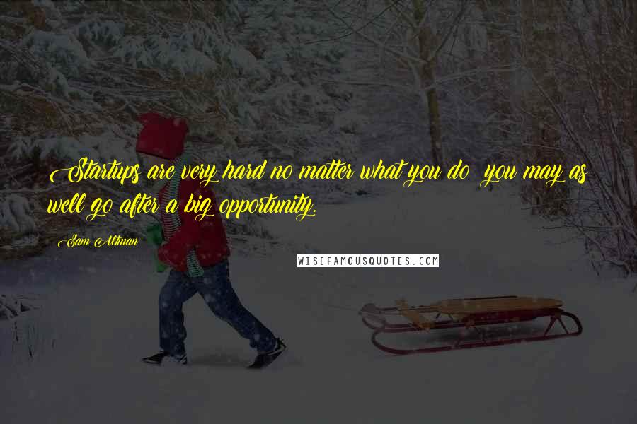 Sam Altman Quotes: Startups are very hard no matter what you do; you may as well go after a big opportunity.