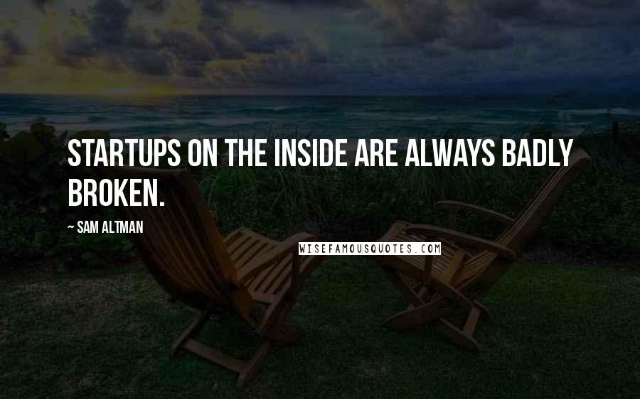 Sam Altman Quotes: Startups on the inside are always badly broken.