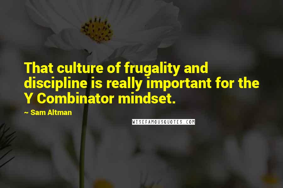 Sam Altman Quotes: That culture of frugality and discipline is really important for the Y Combinator mindset.