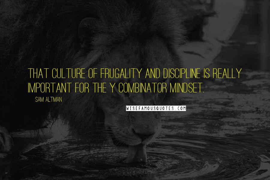 Sam Altman Quotes: That culture of frugality and discipline is really important for the Y Combinator mindset.
