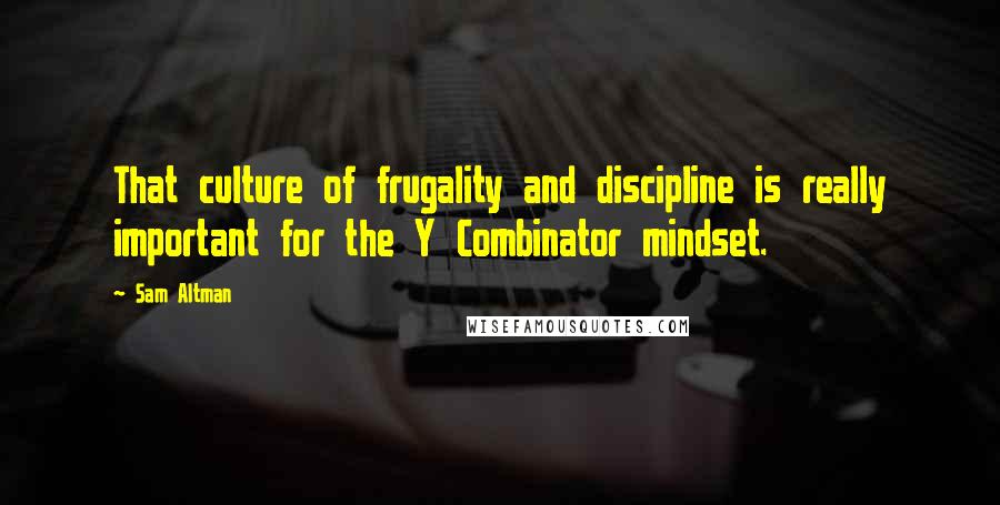 Sam Altman Quotes: That culture of frugality and discipline is really important for the Y Combinator mindset.