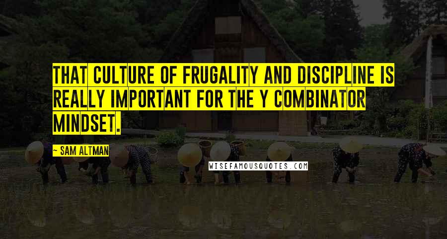 Sam Altman Quotes: That culture of frugality and discipline is really important for the Y Combinator mindset.