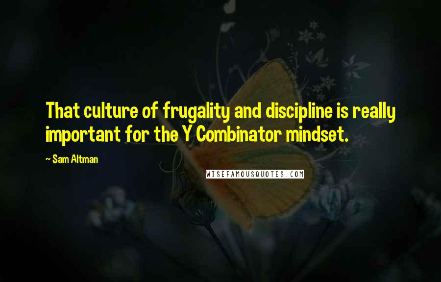 Sam Altman Quotes: That culture of frugality and discipline is really important for the Y Combinator mindset.
