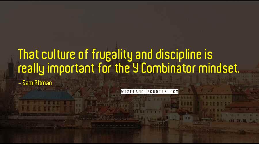 Sam Altman Quotes: That culture of frugality and discipline is really important for the Y Combinator mindset.