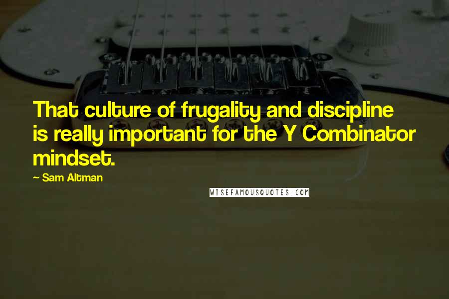 Sam Altman Quotes: That culture of frugality and discipline is really important for the Y Combinator mindset.
