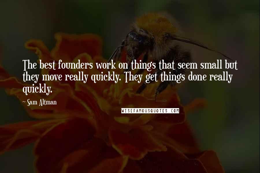Sam Altman Quotes: The best founders work on things that seem small but they move really quickly. They get things done really quickly.