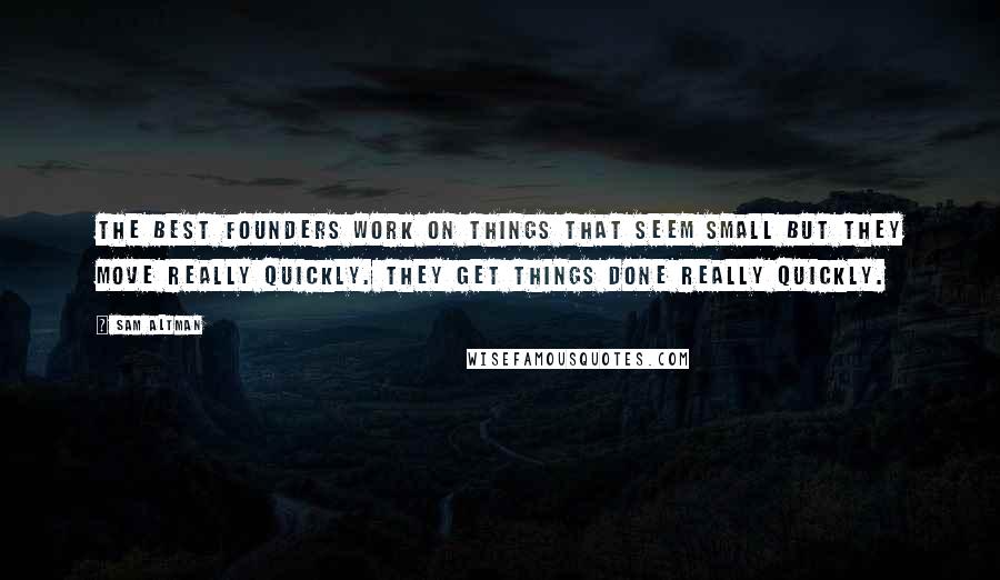 Sam Altman Quotes: The best founders work on things that seem small but they move really quickly. They get things done really quickly.