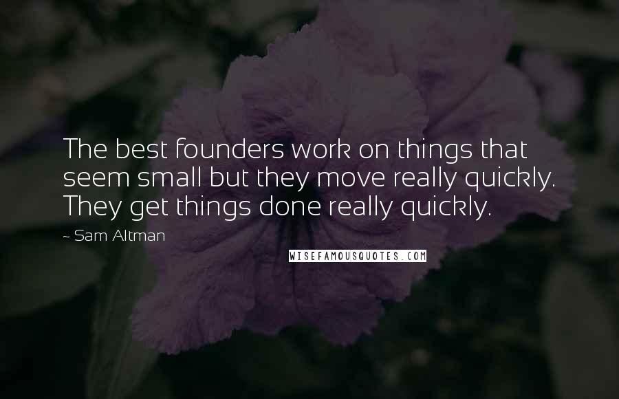 Sam Altman Quotes: The best founders work on things that seem small but they move really quickly. They get things done really quickly.