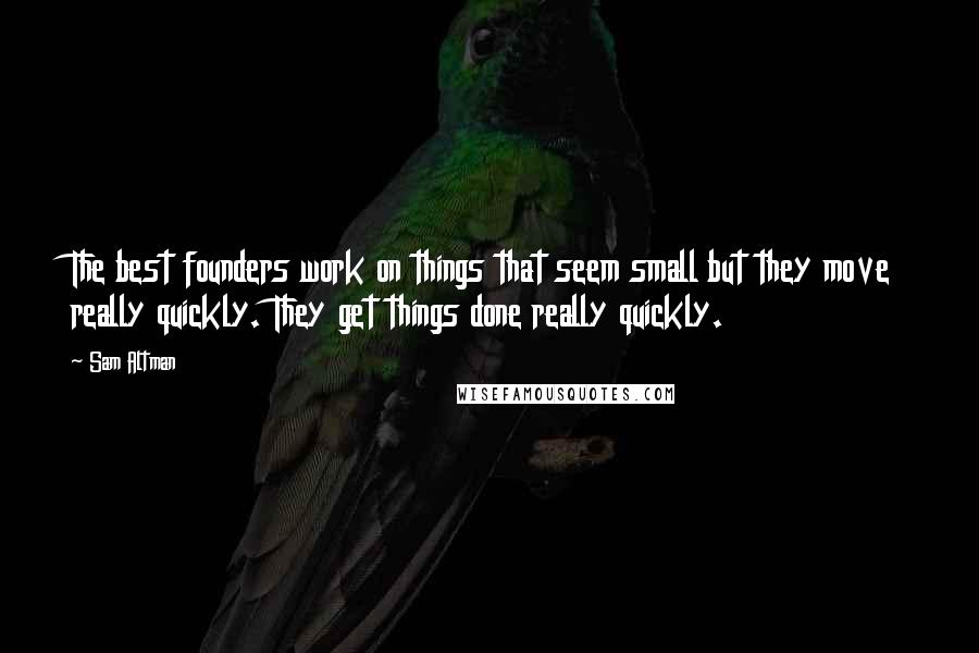 Sam Altman Quotes: The best founders work on things that seem small but they move really quickly. They get things done really quickly.