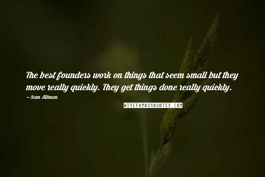 Sam Altman Quotes: The best founders work on things that seem small but they move really quickly. They get things done really quickly.