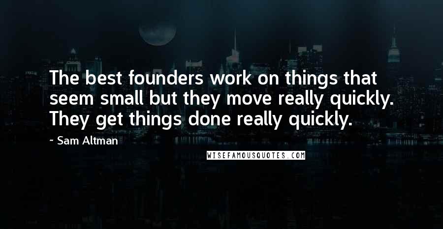 Sam Altman Quotes: The best founders work on things that seem small but they move really quickly. They get things done really quickly.