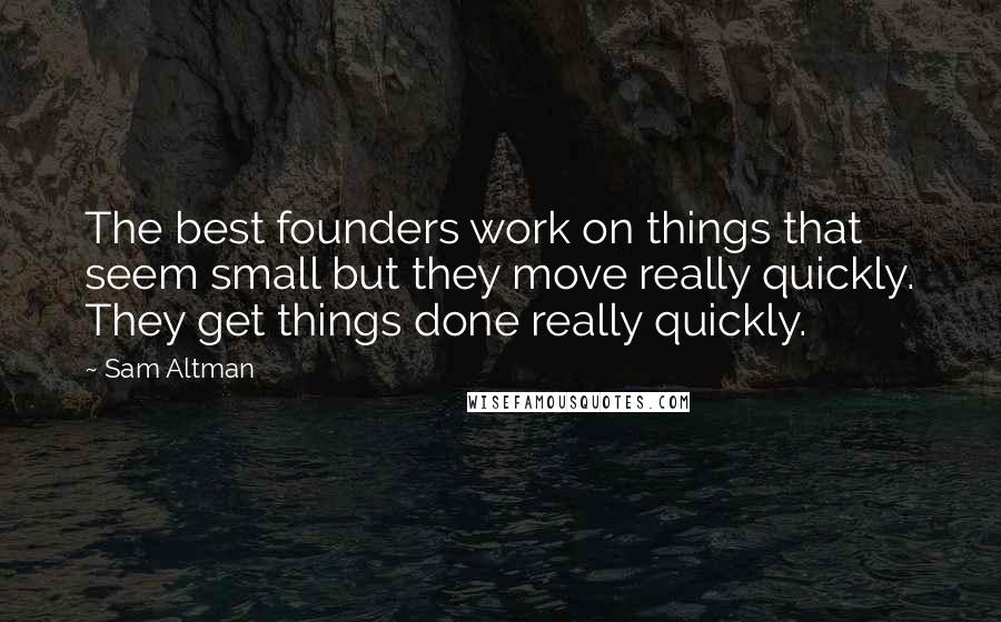 Sam Altman Quotes: The best founders work on things that seem small but they move really quickly. They get things done really quickly.