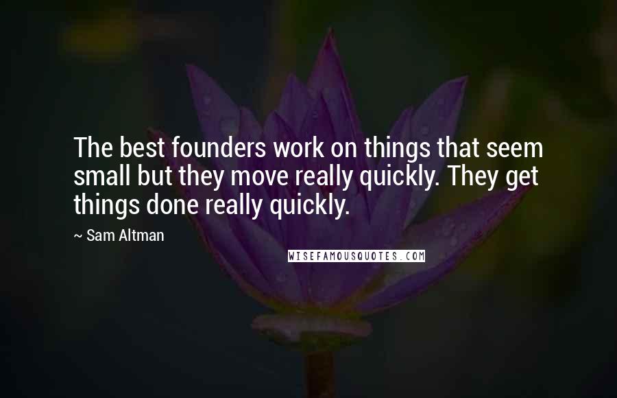 Sam Altman Quotes: The best founders work on things that seem small but they move really quickly. They get things done really quickly.