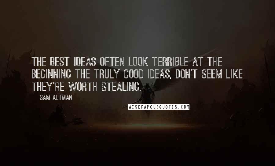 Sam Altman Quotes: The best ideas often look terrible at the beginning the truly good ideas, don't seem like they're worth stealing.
