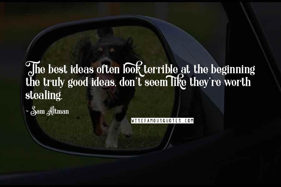 Sam Altman Quotes: The best ideas often look terrible at the beginning the truly good ideas, don't seem like they're worth stealing.