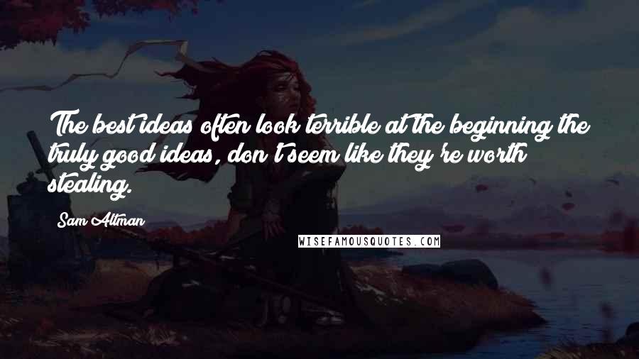 Sam Altman Quotes: The best ideas often look terrible at the beginning the truly good ideas, don't seem like they're worth stealing.