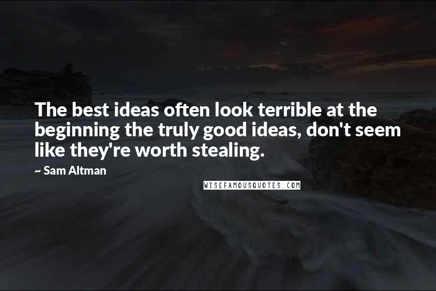 Sam Altman Quotes: The best ideas often look terrible at the beginning the truly good ideas, don't seem like they're worth stealing.