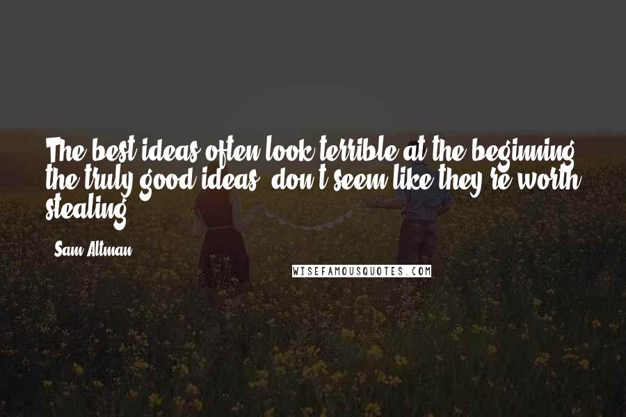 Sam Altman Quotes: The best ideas often look terrible at the beginning the truly good ideas, don't seem like they're worth stealing.