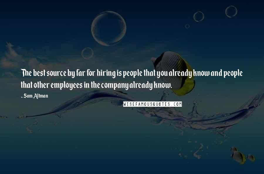 Sam Altman Quotes: The best source by far for hiring is people that you already know and people that other employees in the company already know.