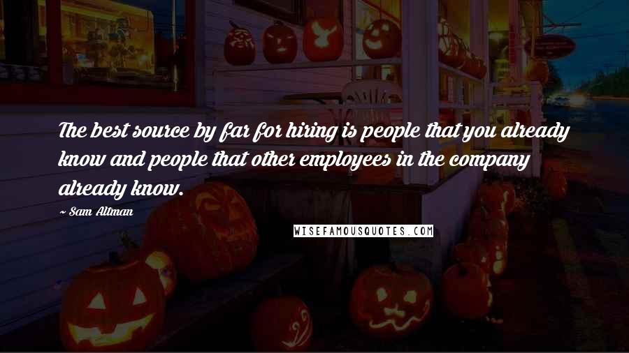 Sam Altman Quotes: The best source by far for hiring is people that you already know and people that other employees in the company already know.