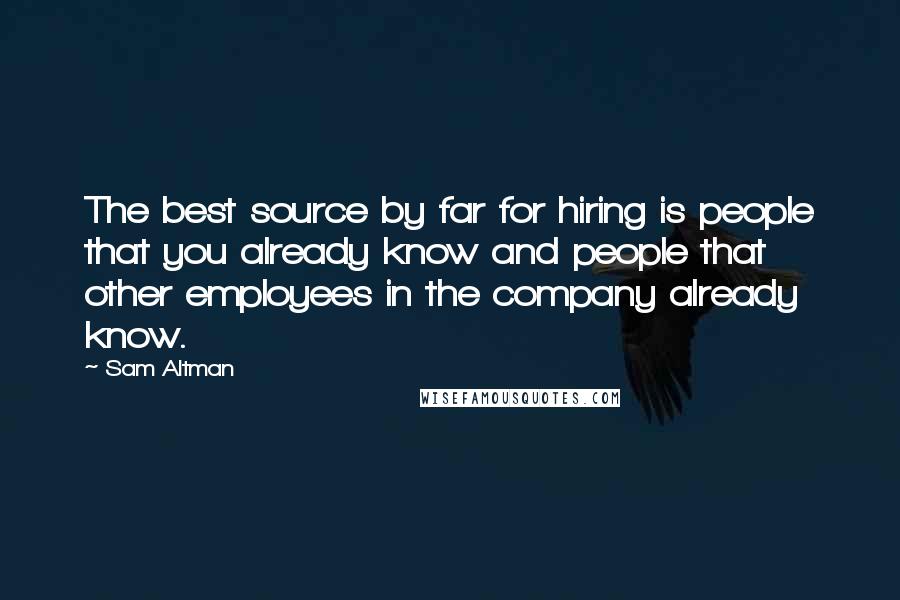 Sam Altman Quotes: The best source by far for hiring is people that you already know and people that other employees in the company already know.