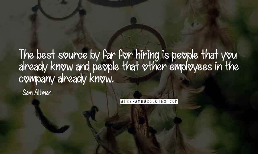 Sam Altman Quotes: The best source by far for hiring is people that you already know and people that other employees in the company already know.