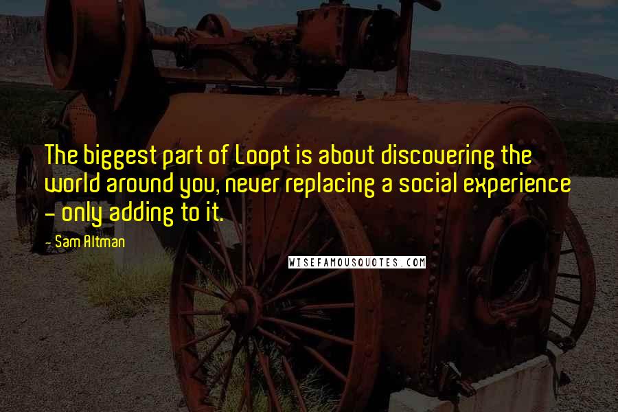 Sam Altman Quotes: The biggest part of Loopt is about discovering the world around you, never replacing a social experience - only adding to it.