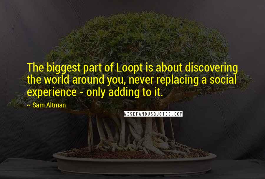 Sam Altman Quotes: The biggest part of Loopt is about discovering the world around you, never replacing a social experience - only adding to it.