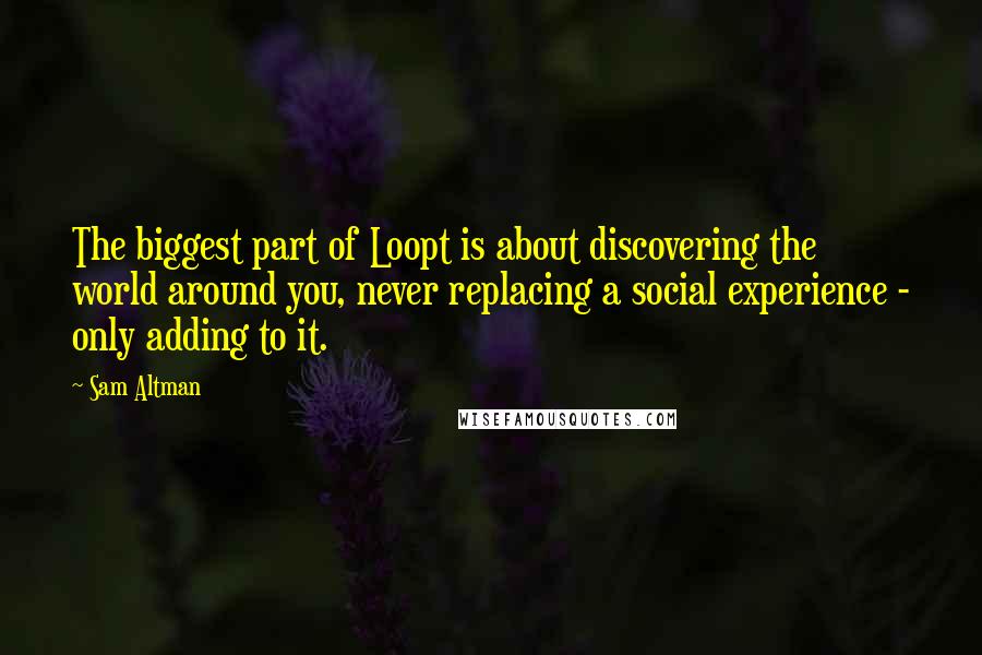 Sam Altman Quotes: The biggest part of Loopt is about discovering the world around you, never replacing a social experience - only adding to it.