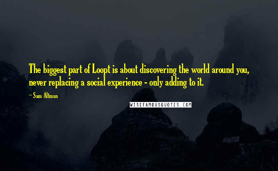 Sam Altman Quotes: The biggest part of Loopt is about discovering the world around you, never replacing a social experience - only adding to it.