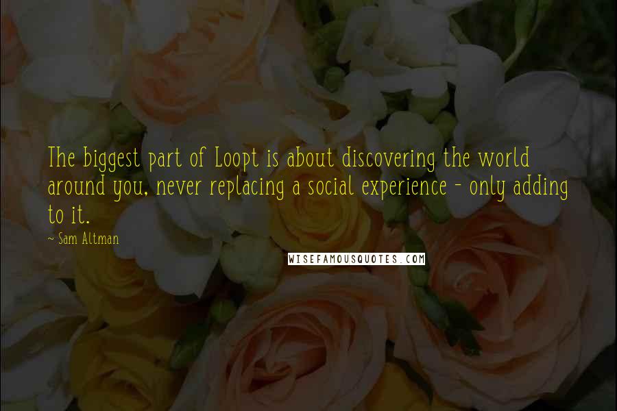 Sam Altman Quotes: The biggest part of Loopt is about discovering the world around you, never replacing a social experience - only adding to it.