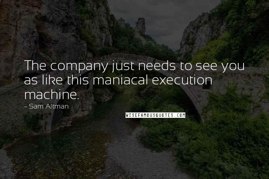 Sam Altman Quotes: The company just needs to see you as like this maniacal execution machine.